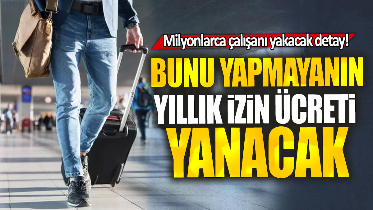 Milyonlarca çalışanı yakacak detay! Bunu yapmayanın yıllık izin ücreti yanacak