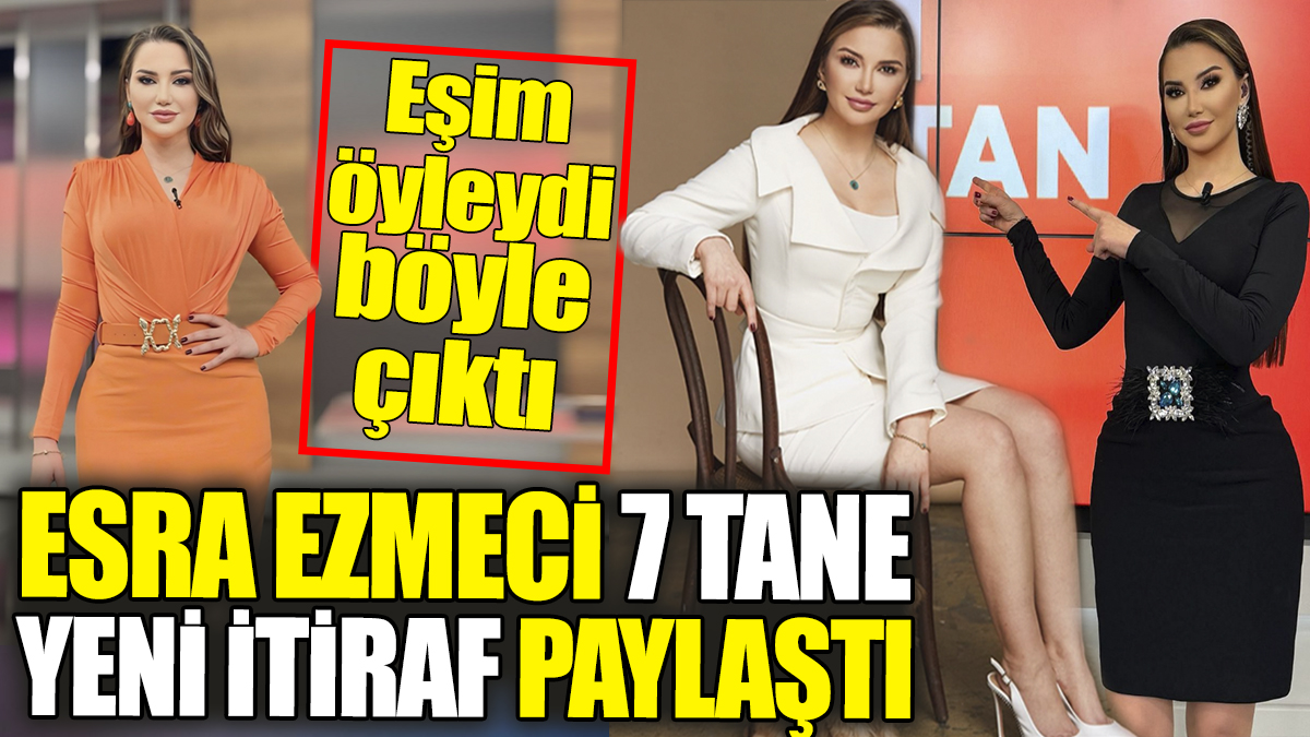 Esra Ezmeci 7 tane yeni itiraf paylaştı: Eşim öyleydi böyle çıktı