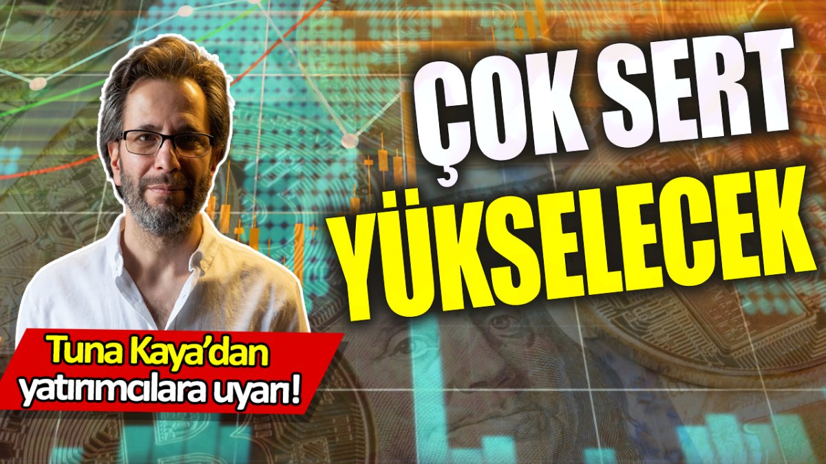 Tuna Kaya: Çok sert yükselecek