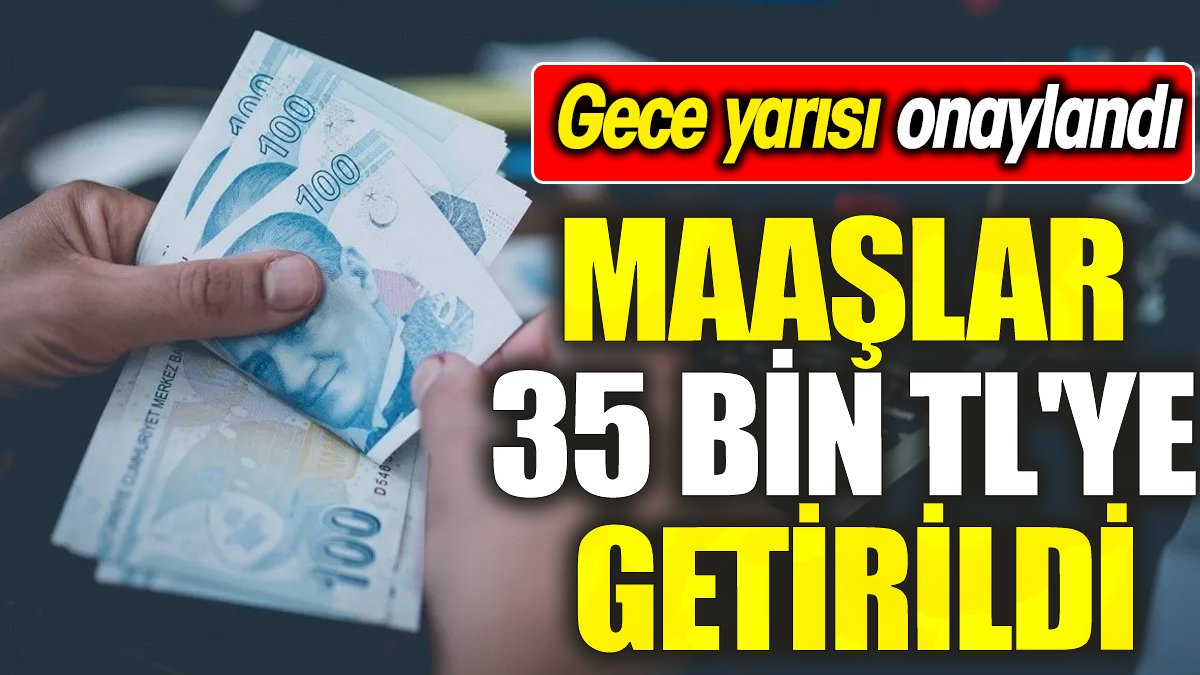 Maaşlar 35 bin TL'ye getirildi 'Gece yarısı onaylandı'