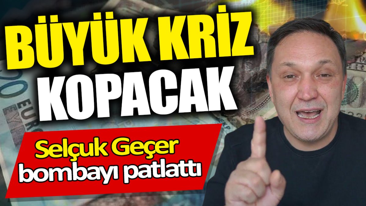 Selçuk Geçer: Büyük kriz kopacak