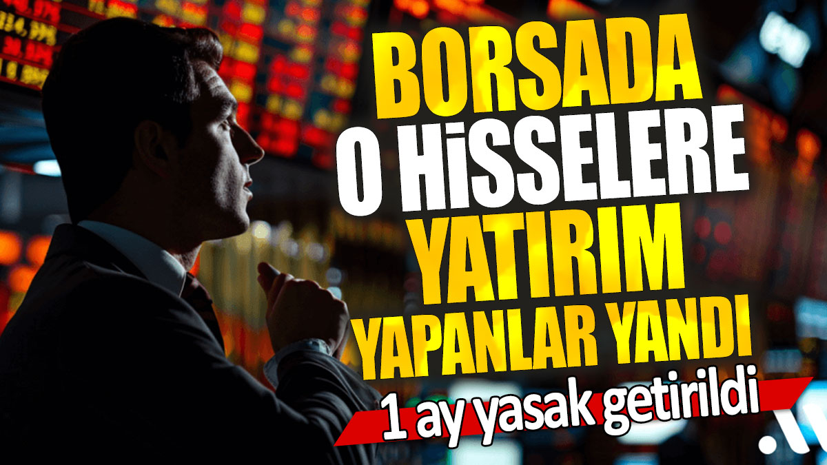 Borsada o hisselere yatırım yapanlar yandı: 1 ay yasak getirildi