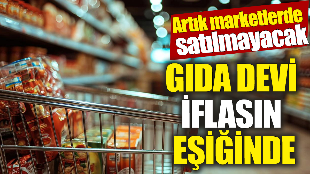 Gıda devi iflasın eşiğinde! Artık marketlerde satılmayacak