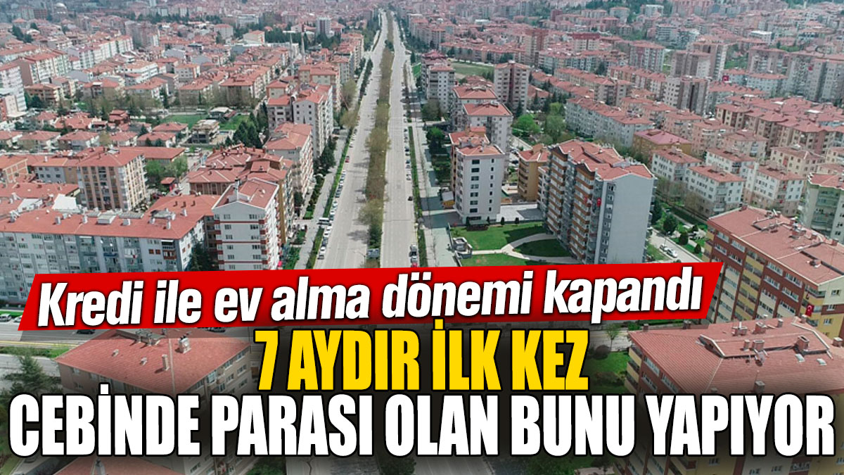 Kredi ile ev alma dönemi kapandı! 7 aydır ilk kez: Cebinde parası olan bunu yapıyor