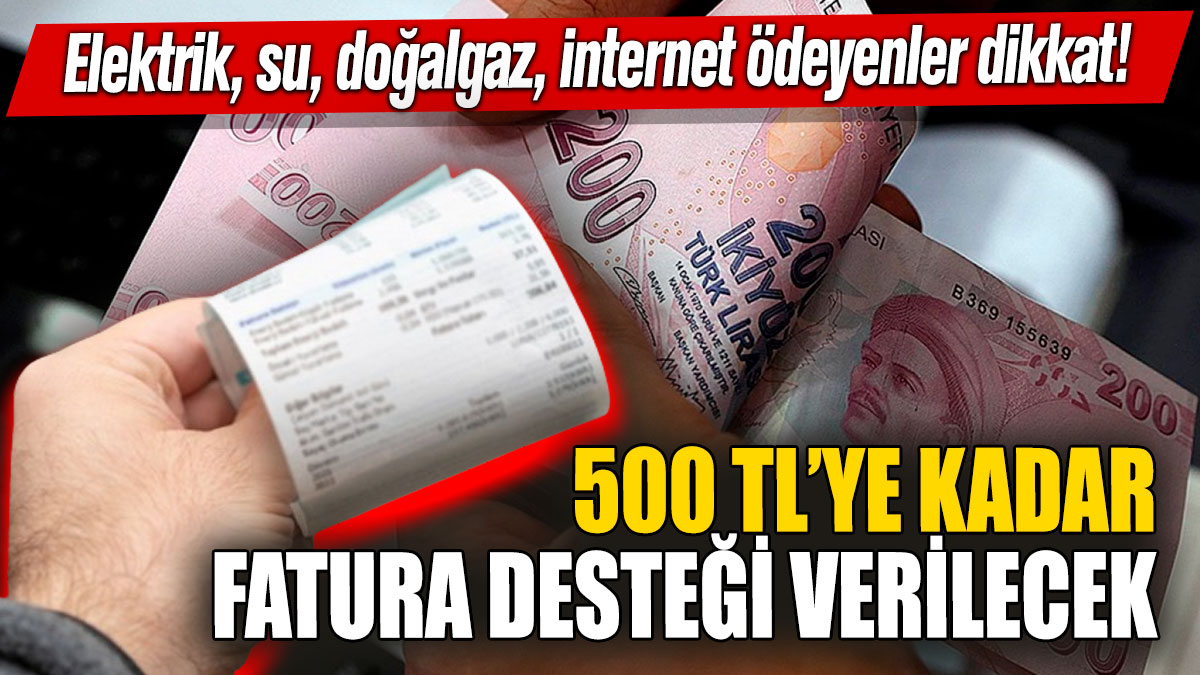 Elektrik, su, doğalgaz, internet faturası ödeyenler dikkat! 500 TL’ye kadar fatura desteği verilecek