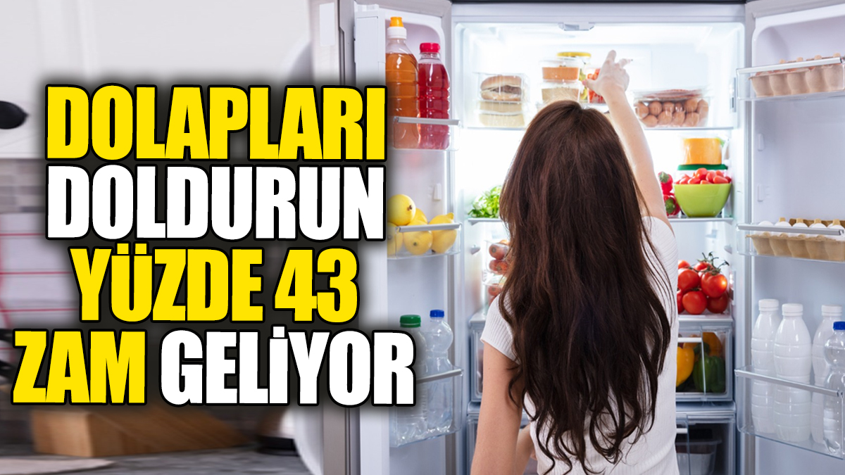 Dolapları doldurun yüzde 43 zam geliyor