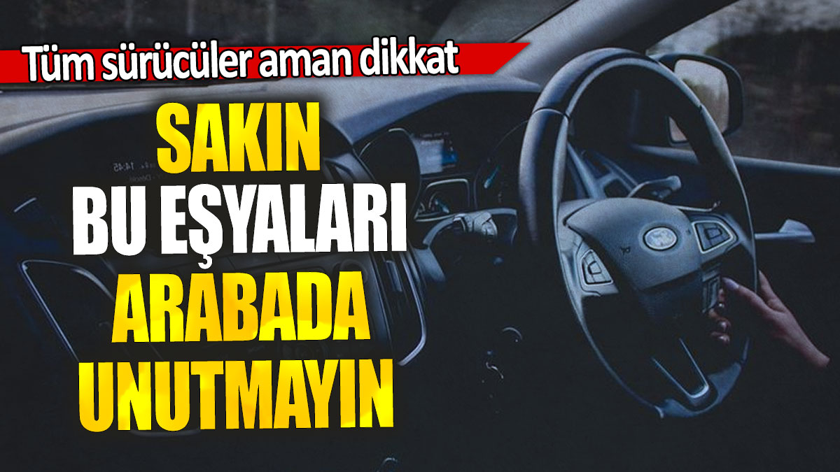 Sakın bu eşyaları arabada unutmayın: Tüm sürücüler aman dikkat