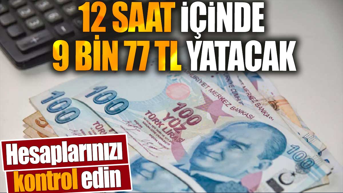 12 saat içinde 9.077 TL yatacak. Hesaplarınızı kontrol edin