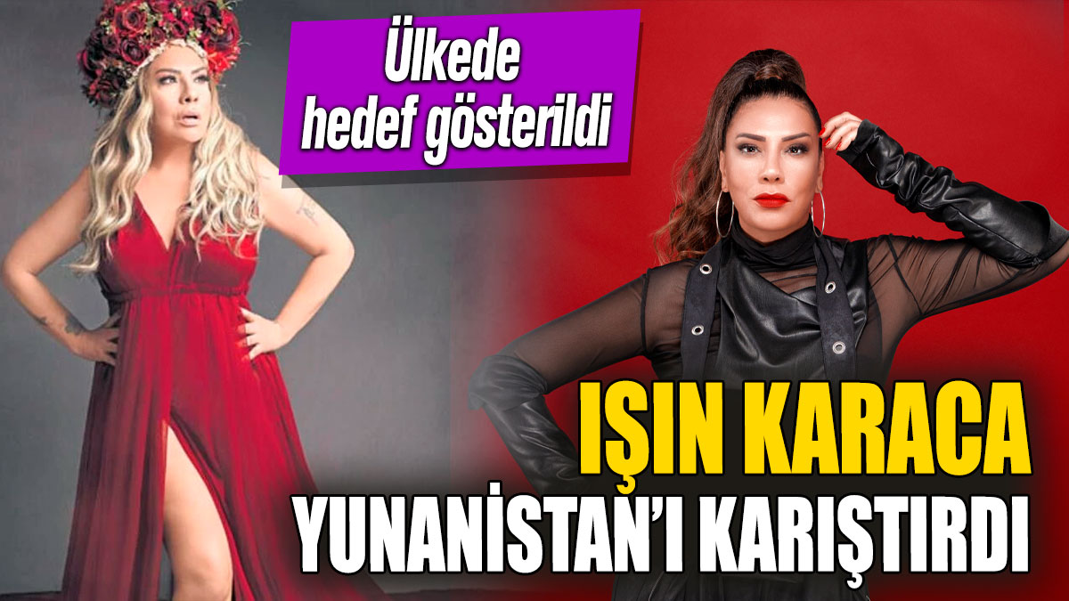 Işın Karaca Yunanistan’ı karıştırdı! Şarkıcı ülkede hedef gösterildi