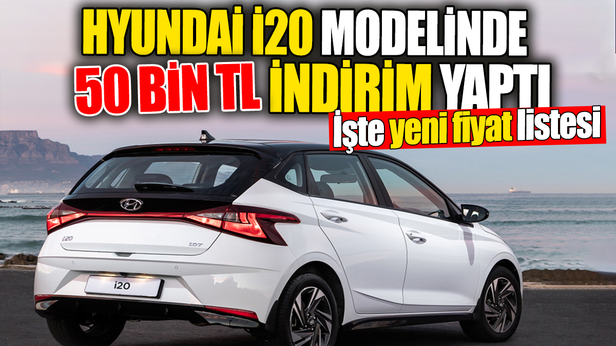 Hyundai i20 modelinde 50 bin TL indirim yaptı. İşte yeni fiyat listesi