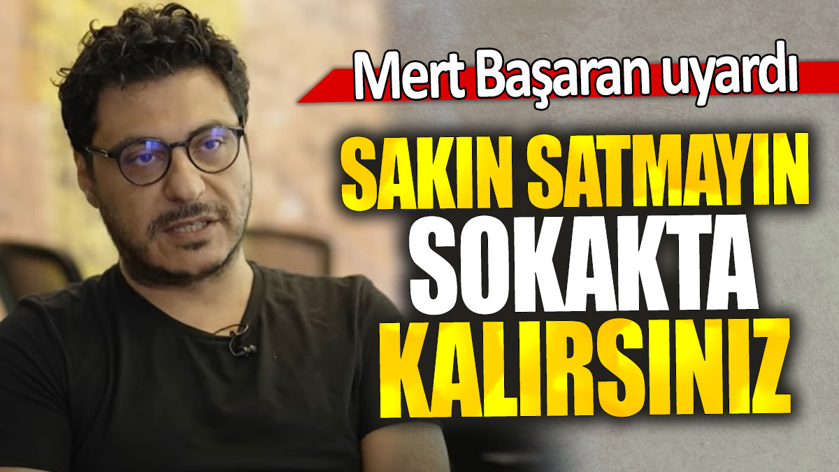 Mert Başaran: Sakın satmayın sokakta kalırsınız