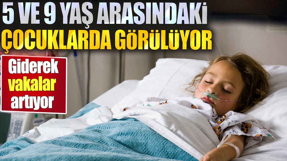 5 ve 9 yaş arasındaki çocuklarda görülüyor. Giderek vakalar artıyor