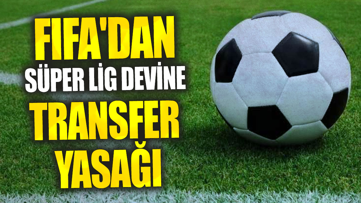 FIFA'dan Süper Lig devine transfer yasağı