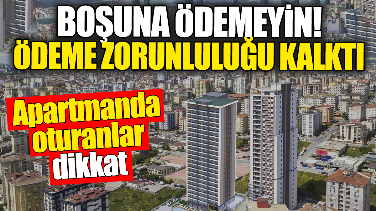 Apartmanda oturanlar dikkat: Boşuna ödemeyin! Ödeme zorunluluğu kalktı