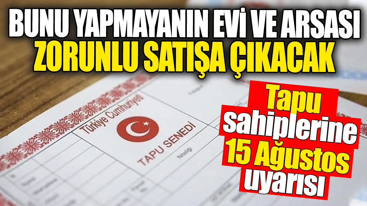 Tapu sahiplerine 15 Ağustos uyarısı: Bunu yapmayanın evi ve arsası zorunlu satışa çıkacak