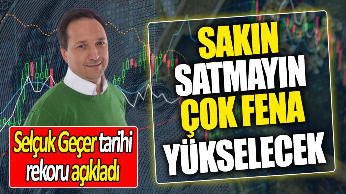 Selçuk Geçer: Sakın satmayın çok fena yükselecek