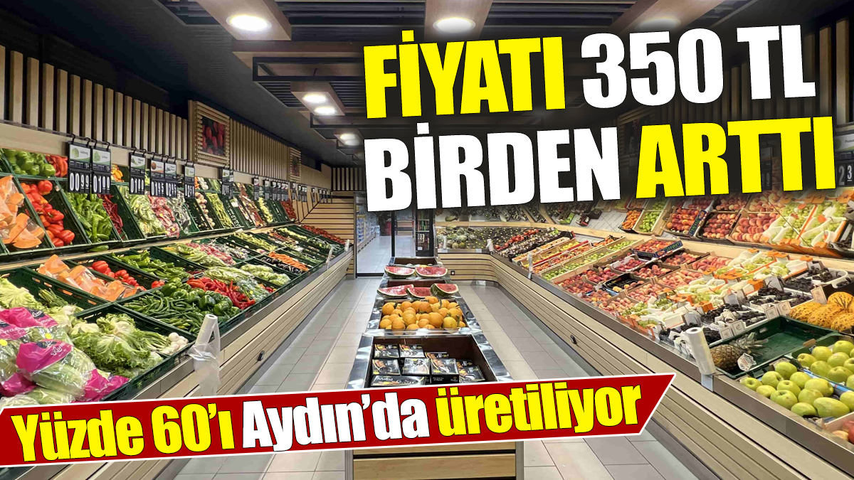 Fiyatı 350 TL birden arttı! Yüzde 60’ı Aydın’da üretiliyor