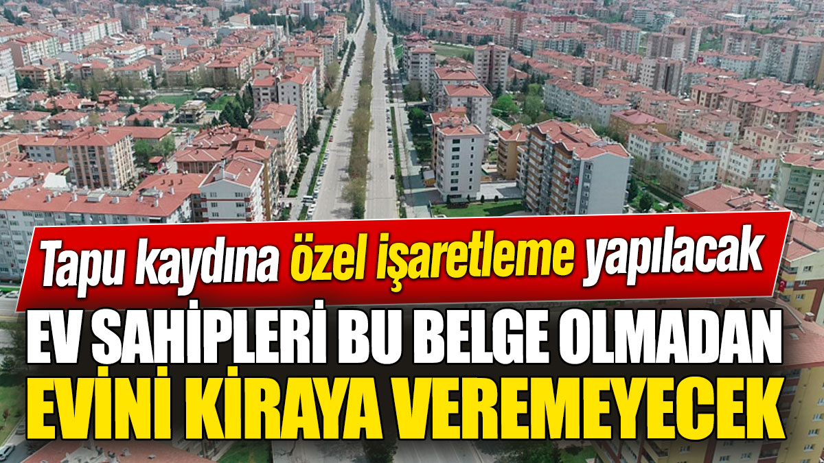 Ev sahipleri bu belge olmadan evini kiraya veremeyecek! Tapu kaydına özel işaretleme yapılacak