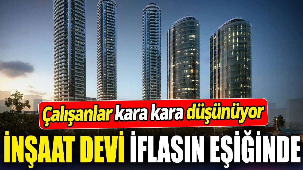 İnşaat devi iflasın eşiğinde! Çalışanlar kara kara düşünüyor