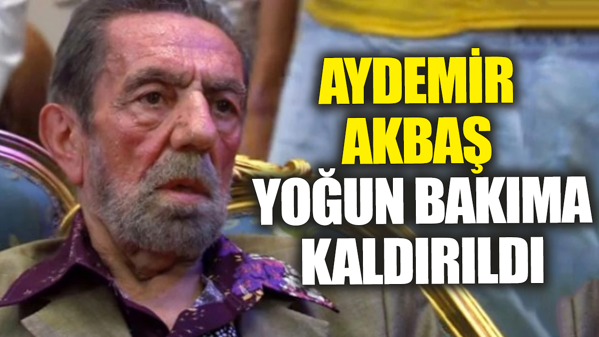 Flaş... Flaş... Aydemir Akbaş yoğun bakıma kaldırıldı