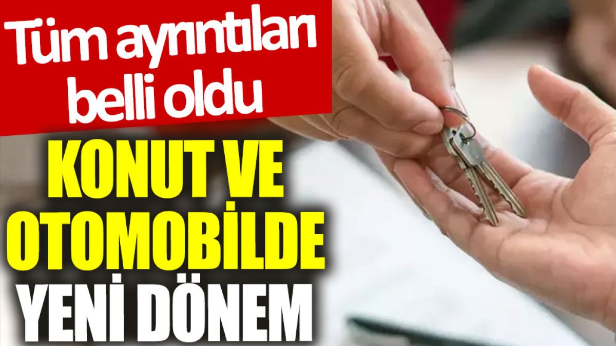 Konut ve otomobilde yeni dönem: Tüm ayrıntıları belli oldu