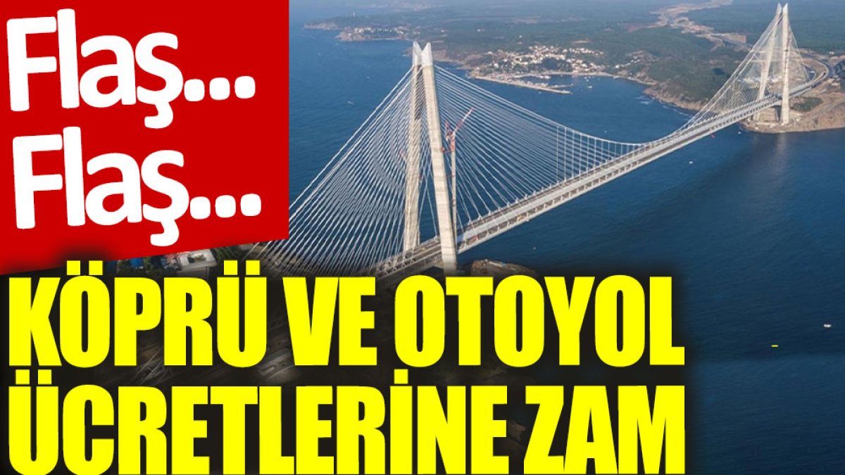 Son dakika... Köprü ve otoyol ücretlerine zam