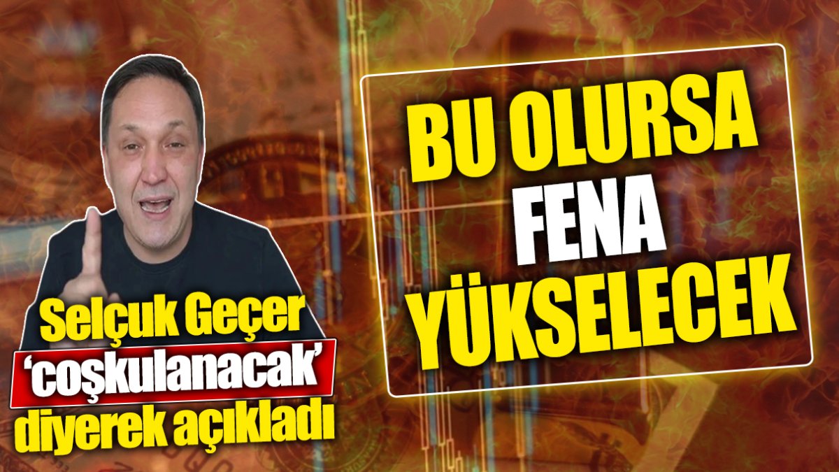 Selçuk Geçer ‘coşkulanacak’ diyerek açıkladı: Bu olursa fena yükselecek