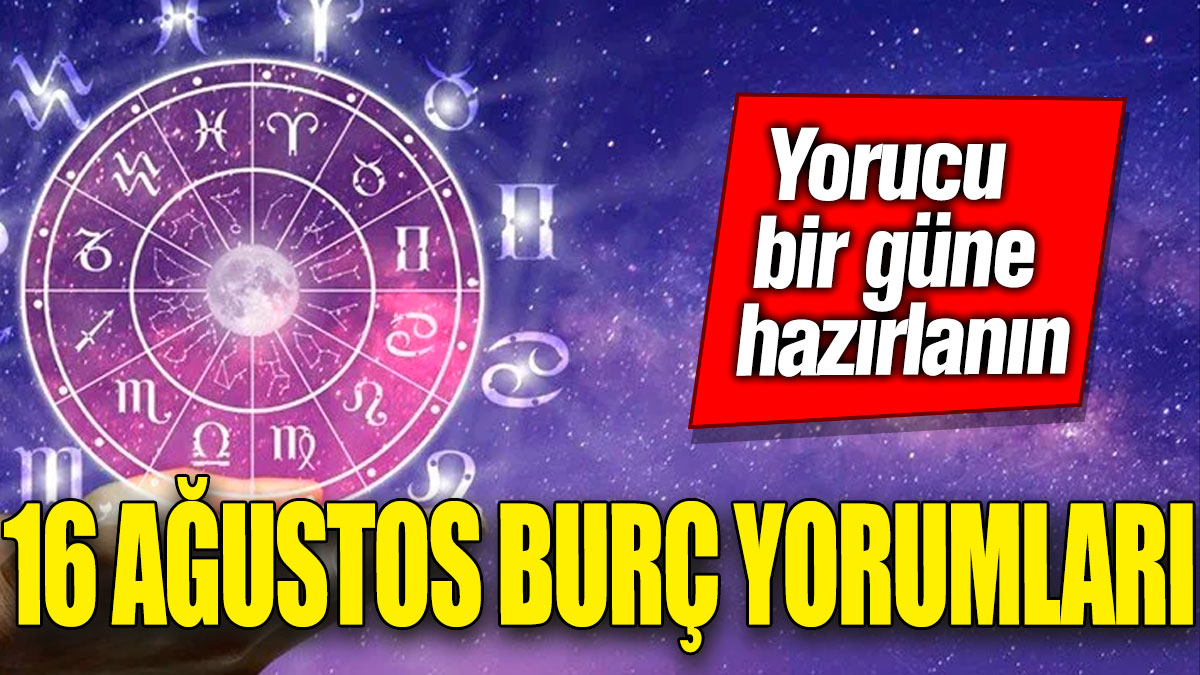 16 Ağustos burç yorumları! Yorucu bir güne hazırlanın