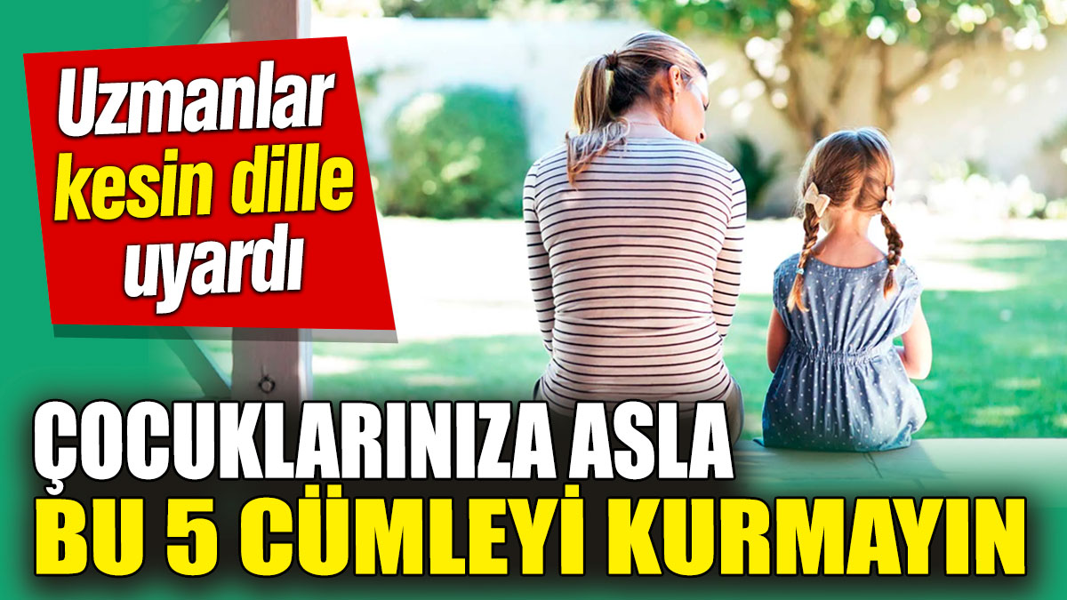 Çocuklarınıza asla bu 5 cümleyi kurmayın! Uzmanlar kesin dille uyardı