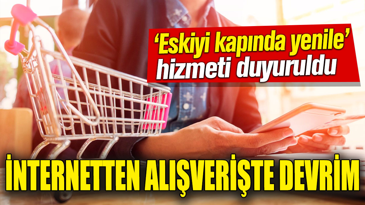 İnternetten alışverişte devrim! ‘Eskiyi kapında yenile’ hizmeti duyuruldu