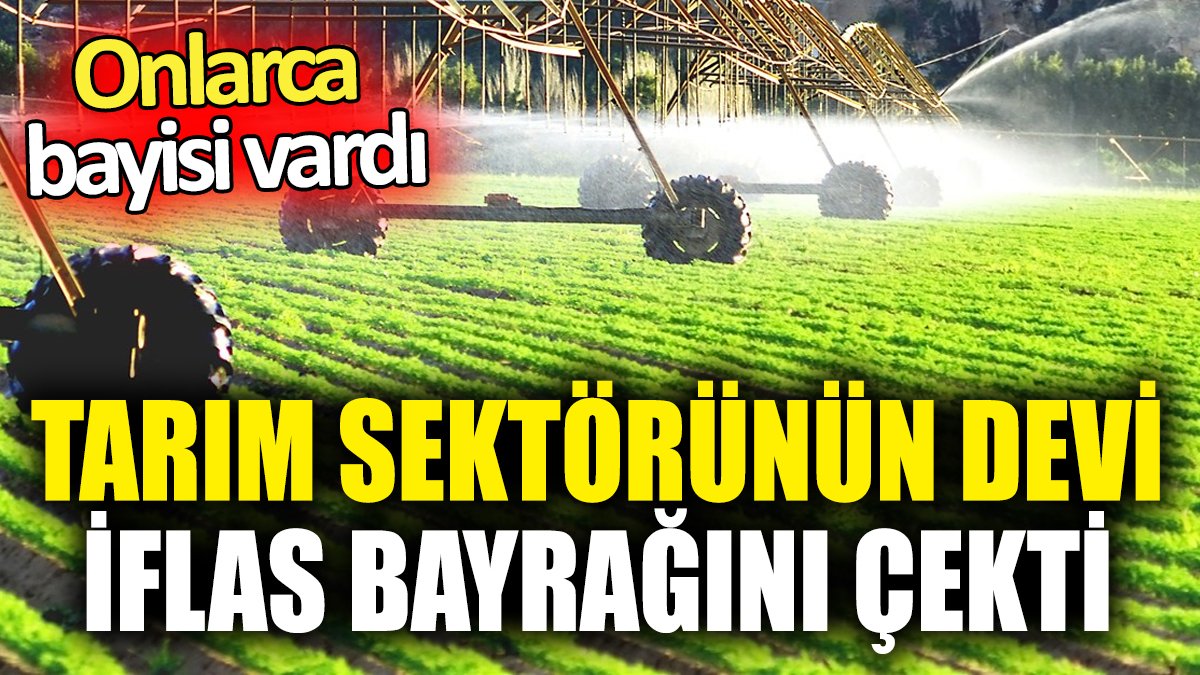 Tarım sektörünün devi iflas bayrağını çekti ‘Onlarca bayisi vardı’