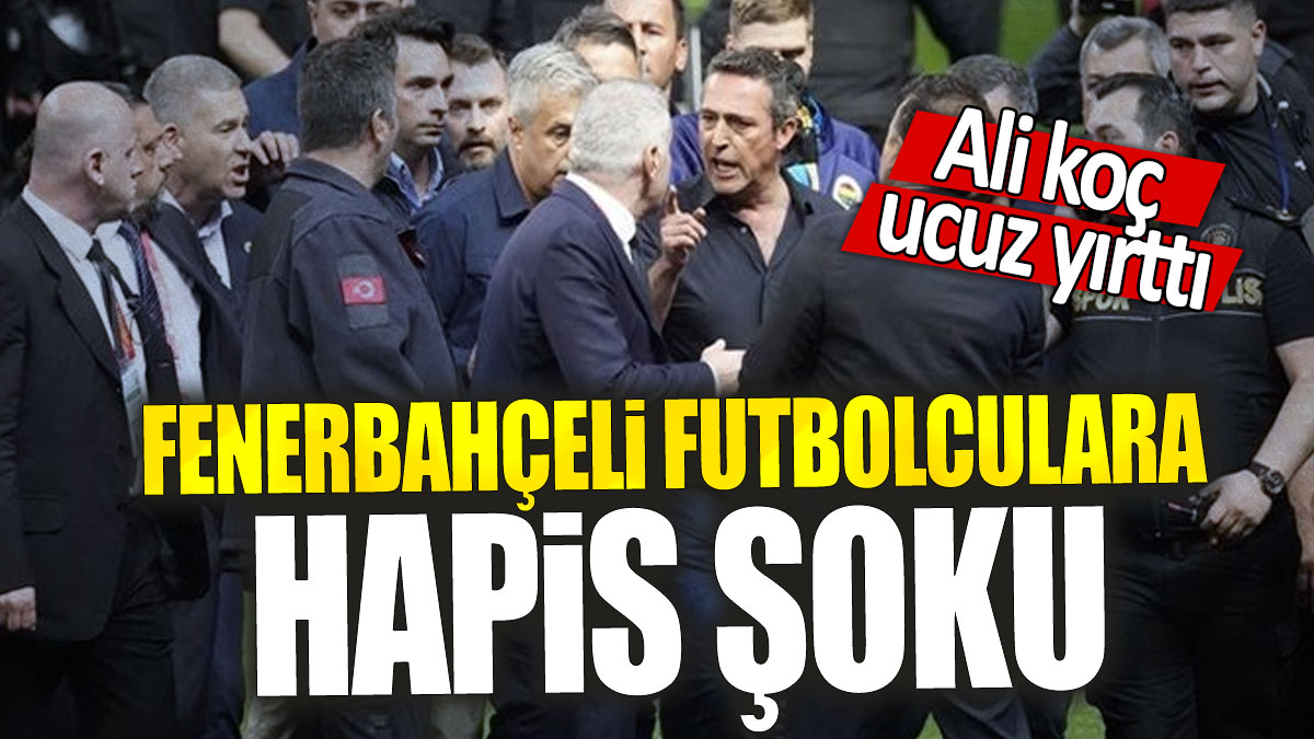 Fenerbahçeli futbolculara hapis şoku:  Ali koç ucuz yırttı