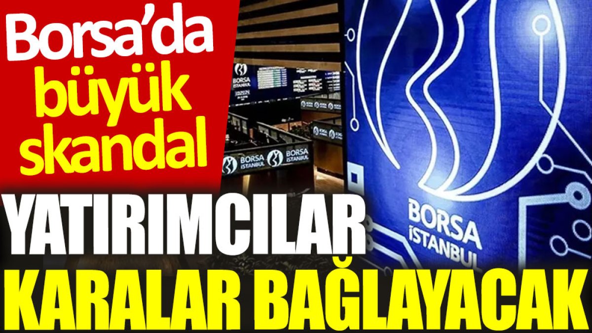 Borsa'da büyük skandal: Yatırımcılar karalar bağlayacak