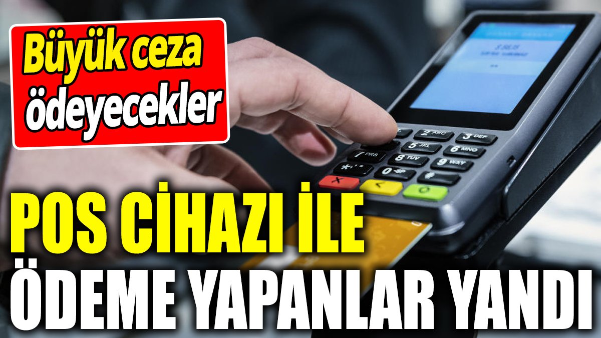 Pos cihazı ile ödeme yapanlar yandı! Büyük ceza ödeyecekler