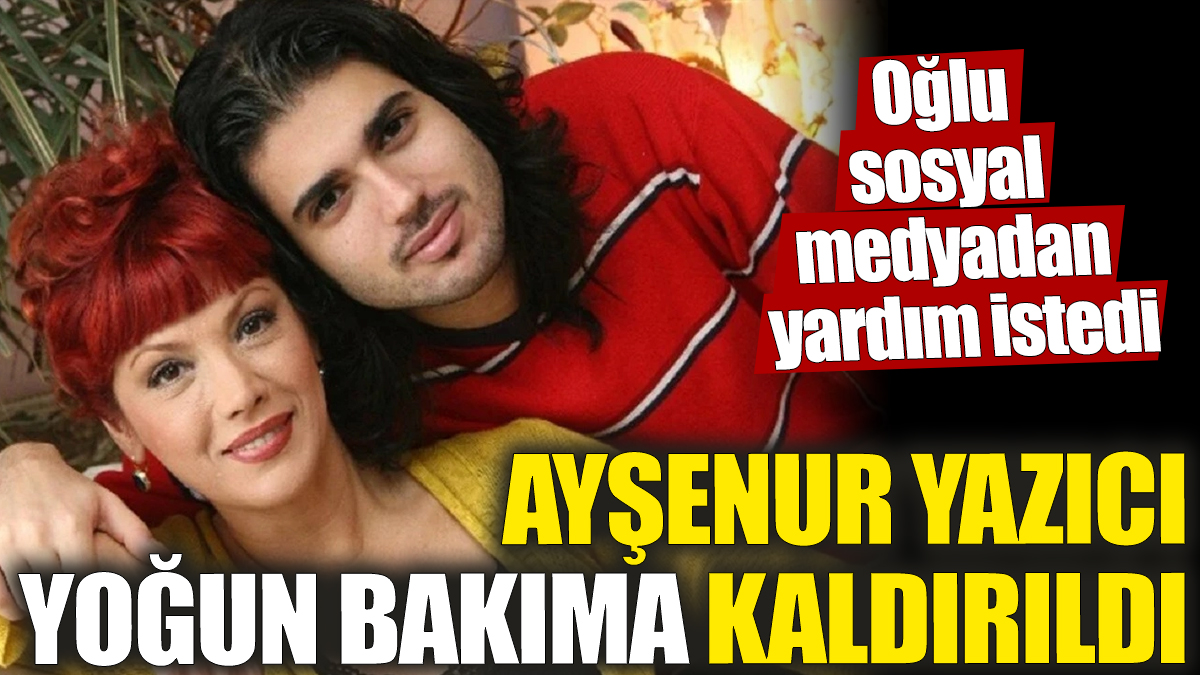 Ayşenur Yazıcı yoğun bakıma kaldırıldı! Oğlu sosyal medyadan yardım istedi