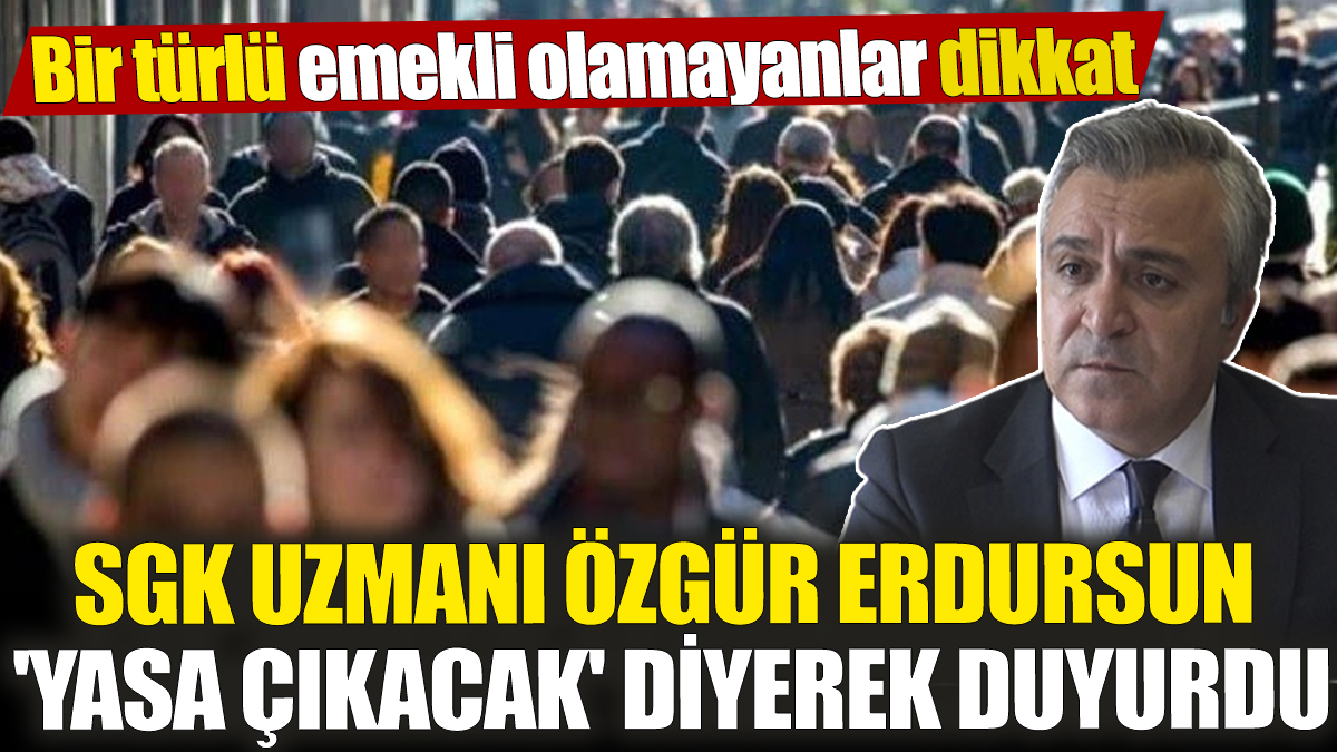 SGK Uzmanı Özgür Erdursun 'Yasa çıkacak' diyerek duyurdu! Bir türlü emekli olamayanlar dikkat