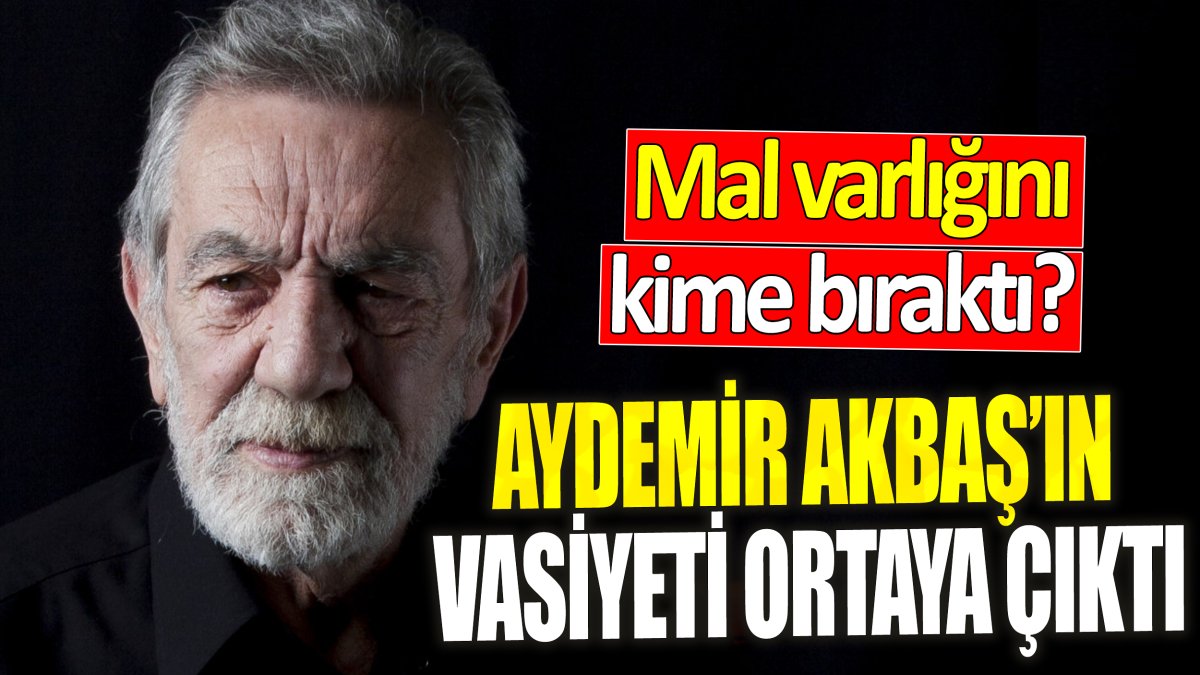 Aydemir Akbaş’ın vasiyeti ortaya çıktı