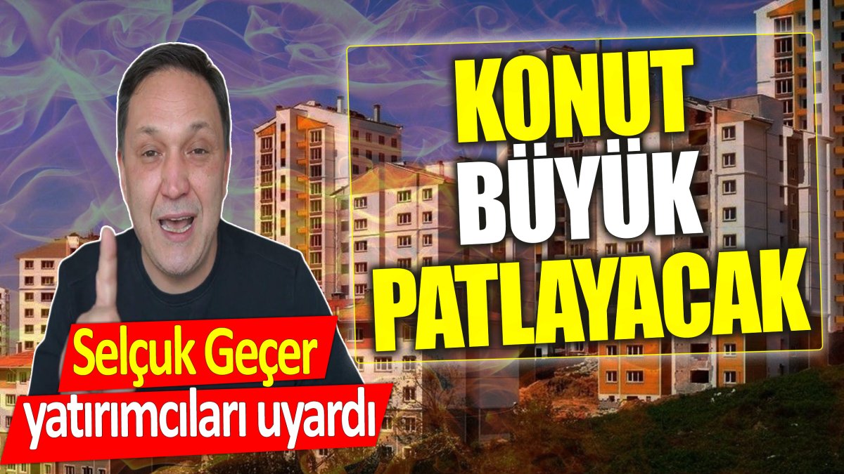 Selçuk Geçer yatırımcıları uyardı: Konut büyük patlayacak