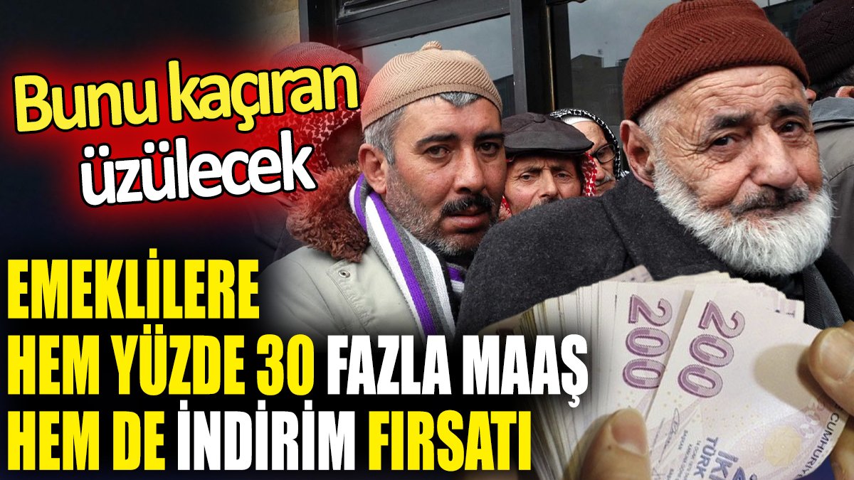 Emeklilere hem yüzde 30 fazla maaş hem de indirim fırsatı ‘Bunu kaçıran üzülecek’