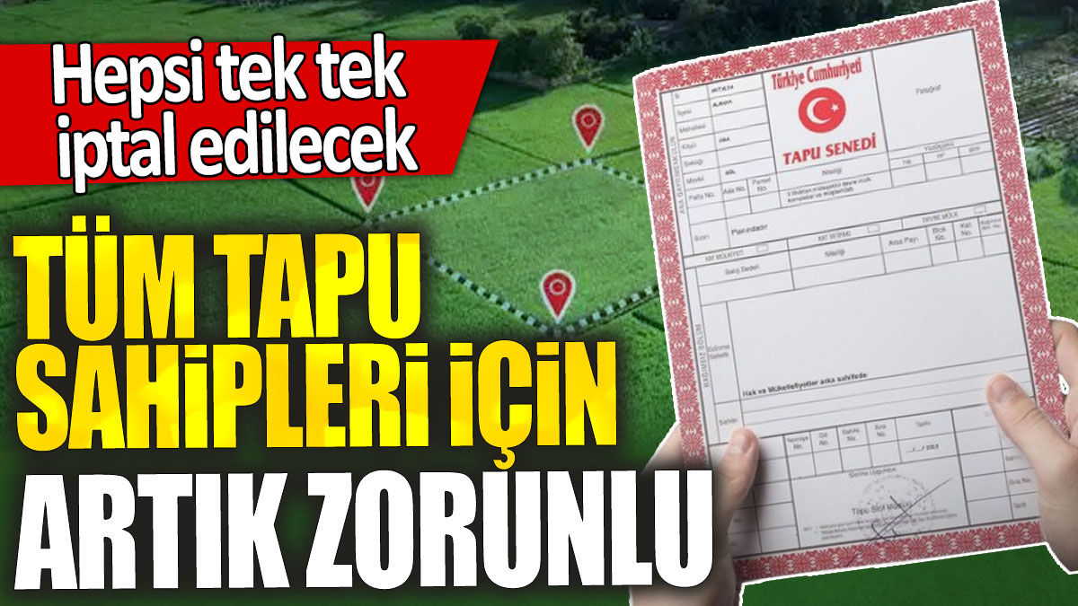 Tüm tapu sahipleri için artık zorunlu: Hepsi tek tek iptal edilecek