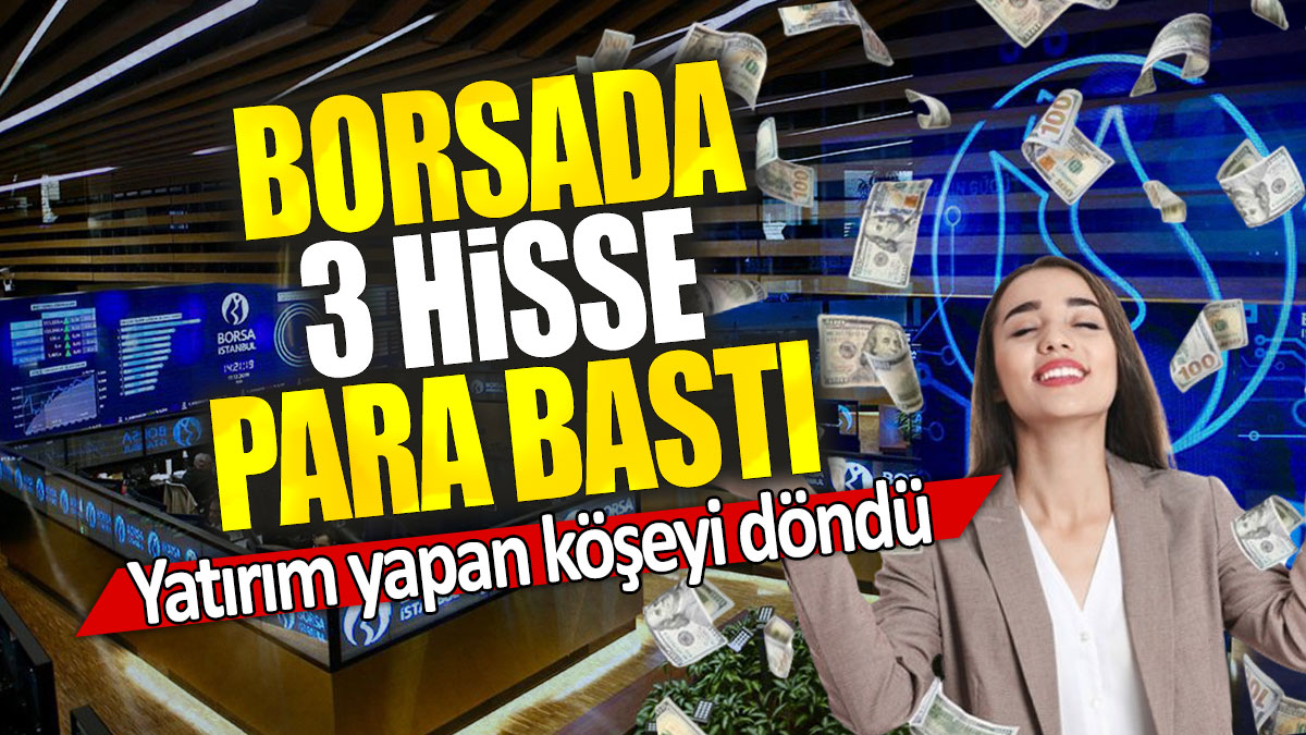 Borsada 3 hisse para bastı: Yatırım yapan köşeyi döndü