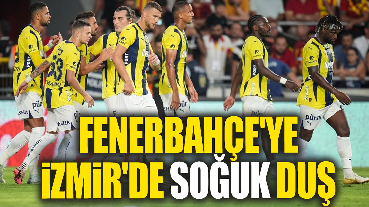 Fenerbahçe'ye İzmir'de soğuk duş