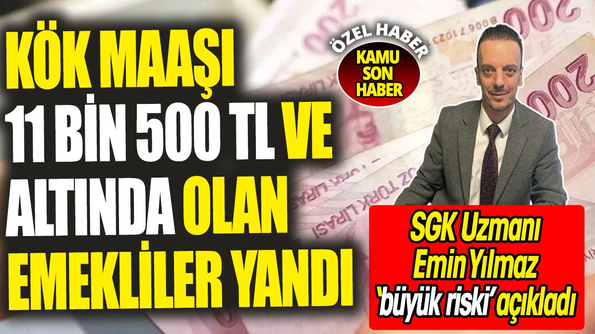 Kök maaşı 11 bin 500 TL ve altında olan emekliler yandı! SGK Uzmanı Emin Yılmaz ‘büyük riski’ açıkladı