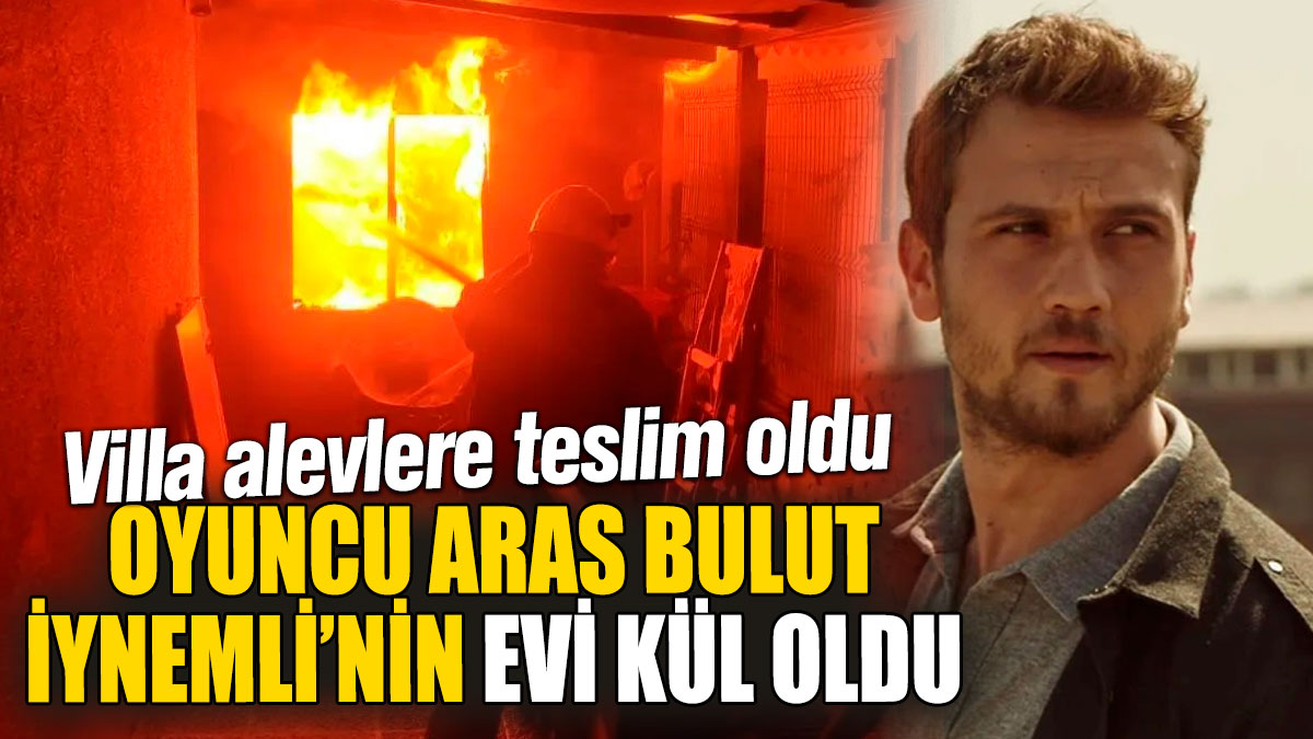 Oyuncu Aras Bulut İynemli’nin evi kül oldu! Villa alevlere teslim oldu