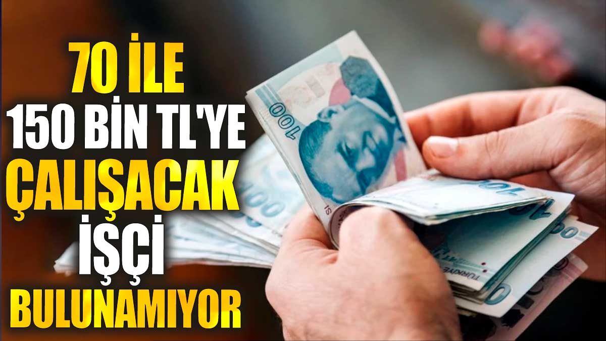 70 ile 150 bin TL'ye çalışacak işçi bulunamıyor