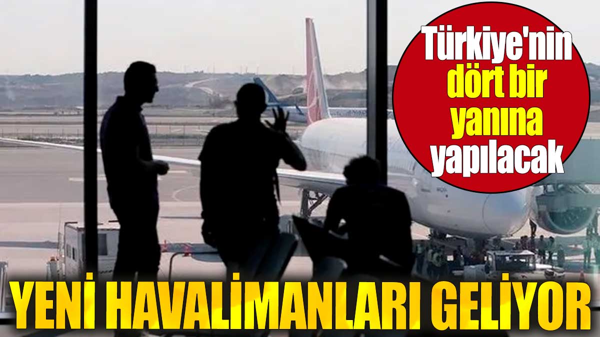 Yeni havalimanları geliyor. Türkiye'nin dört bir yanına yapılacak