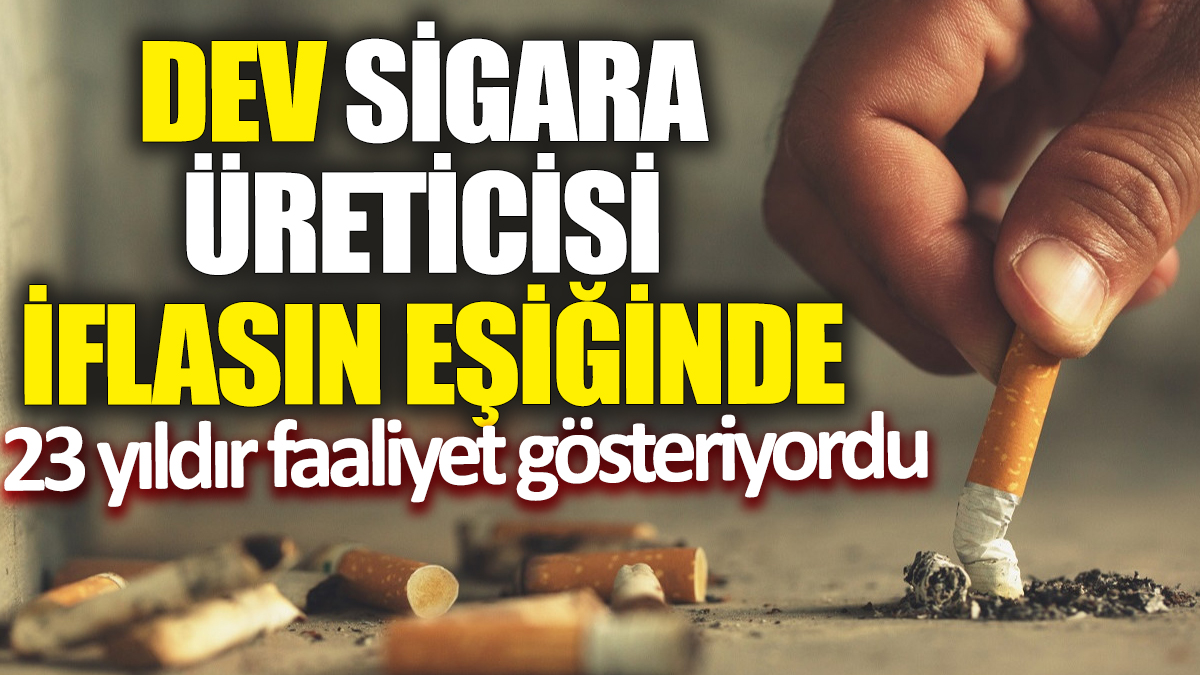 Dev sigara üreticisi iflasın eşiğinde! 23 yıldır faaliyet gösteriyordu