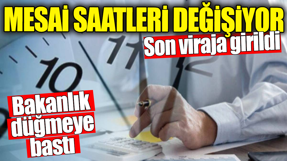 Mesai saatleri değişiyor. Bakanlık düğmeye bastı son viraja girildi