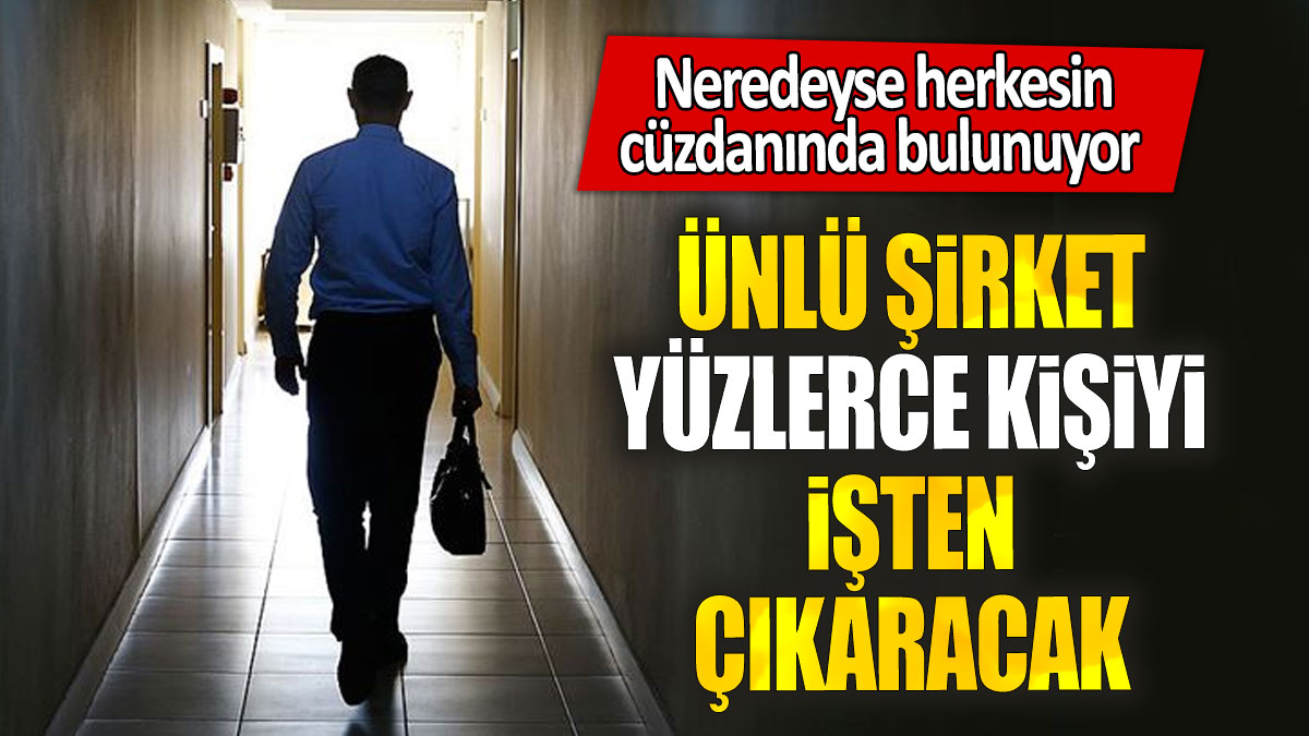 Ünlü şirket yüzlerce kişiyi işten çıkaracak: Neredeyse herkesin cüzdanında bulunuyor