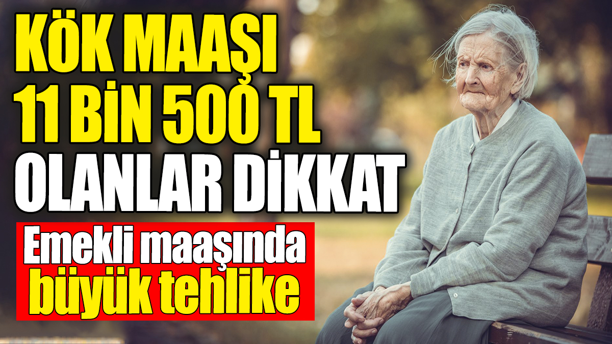 Kök maaşı 11 bin 500 TL olanlar dikkat. Emekli maaşında büyük tehlike